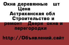Окна деревянные (5шт) › Цена ­ 10 000 - Астраханская обл. Строительство и ремонт » Двери, окна и перегородки   
